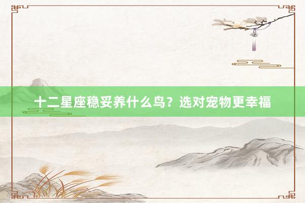 十二星座稳妥养什么鸟？选对宠物更幸福