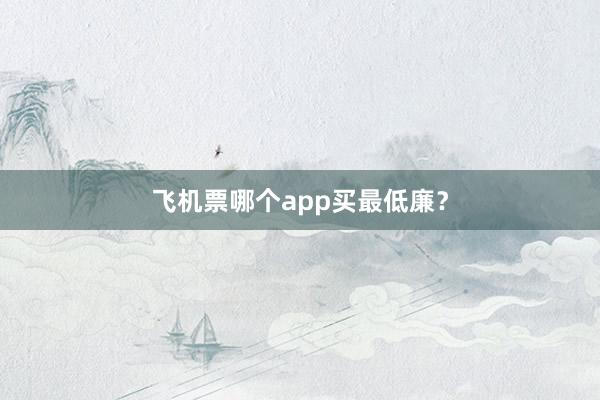 飞机票哪个app买最低廉？
