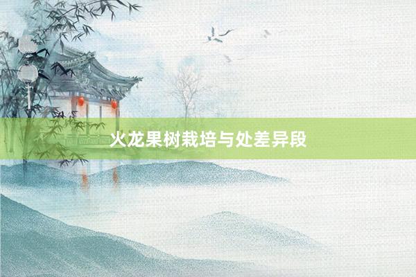 火龙果树栽培与处差异段