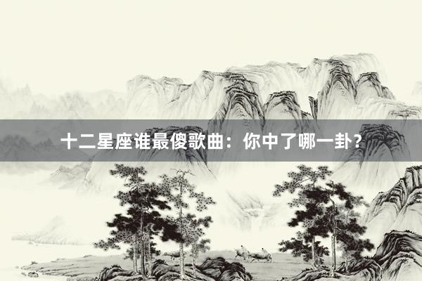 十二星座谁最傻歌曲：你中了哪一卦？