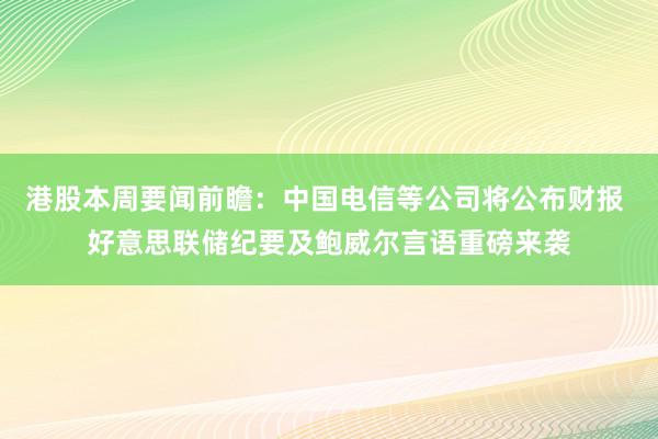 港股本周要闻前瞻：中国电信等公司将公布财报 好意思联储纪要及鲍威尔言语重磅来袭