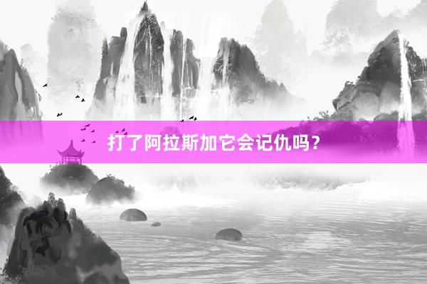 打了阿拉斯加它会记仇吗？