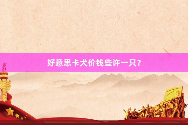 好意思卡犬价钱些许一只？
